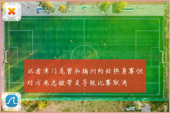 记者津门虎曾和梅州约好热身赛但对方老总被带走导致比赛取消