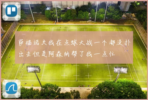 萨福诺夫我在点球大战一个都没扑出去但是阿森纳帮了我一点忙