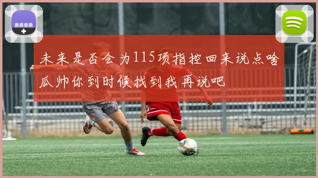 未来是否会为115项指控回来说点啥瓜帅你到时候找到我再说吧