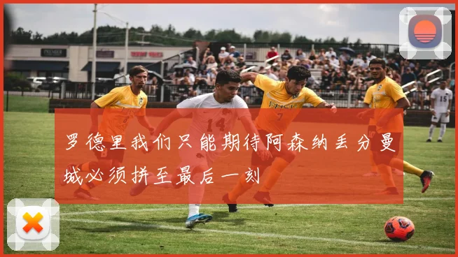 罗德里我们只能期待阿森纳丢分曼城必须拼至最后一刻