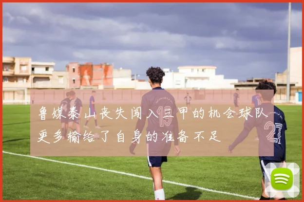 鲁媒泰山丧失闯入三甲的机会球队更多输给了自身的准备不足