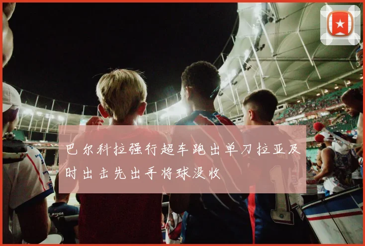 巴尔科拉强行超车跑出单刀拉亚及时出击先出手将球没收