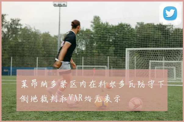 莱昂纳多禁区内在科尔多瓦防守下倒地裁判和VAR均无表示