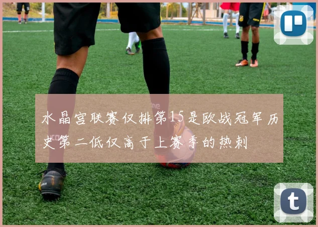 水晶宫联赛仅排第15是欧战冠军历史第二低仅高于上赛季的热刺