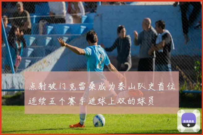 点射破门克雷桑成为泰山队史首位连续五个赛季进球上双的球员