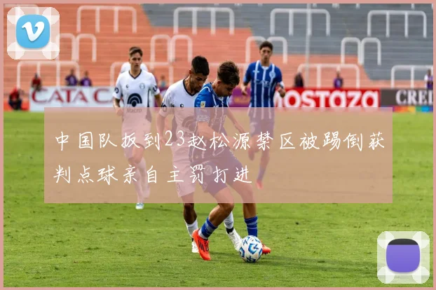 中国队扳到23赵松源禁区被踢倒获判点球亲自主罚打进