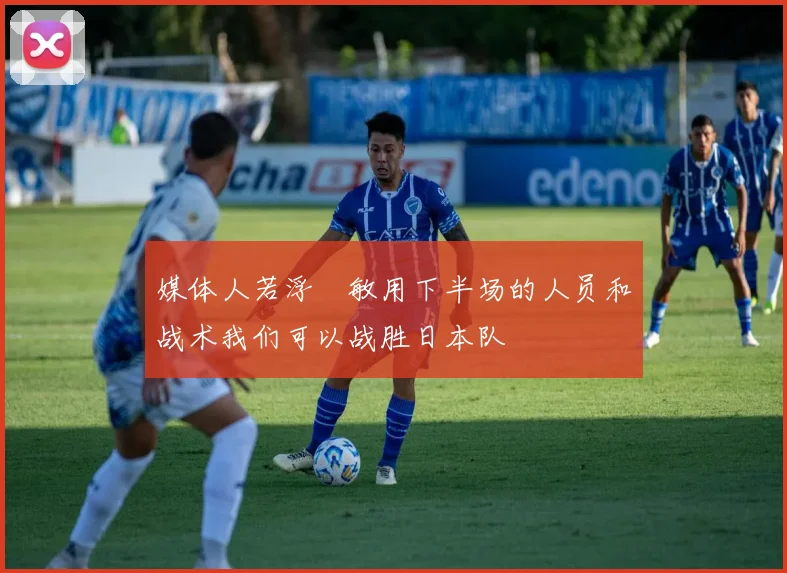 媒体人若浮嶋敏用下半场的人员和战术我们可以战胜日本队